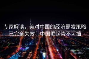 專(zhuān)家解讀，美對中國的經(jīng)濟霸凌策略已完全失效，中國崛起勢不可擋