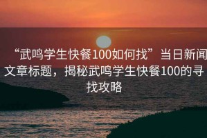 “武鳴學(xué)生快餐100如何找”當日新聞文章標題，揭秘武鳴學(xué)生快餐100的尋找攻略