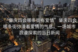 “肇慶四會(huì )哪條街有愛(ài)情”肇慶四會(huì )哪條街彌漫著(zhù)愛(ài)情的氣息，一場(chǎng)城市浪漫探索的當日新聞
