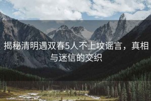 揭秘清明遇雙春5人不上墳謠言，真相與迷信的交織