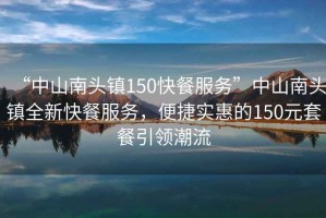 “中山南頭鎮150快餐服務(wù)”中山南頭鎮全新快餐服務(wù)，便捷實(shí)惠的150元套餐引領(lǐng)潮流