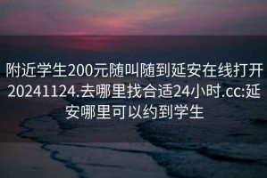 附近學(xué)生200元隨叫隨到延安在線(xiàn)打開(kāi)20241124.去哪里找合適24小時(shí).cc:延安哪里可以約到學(xué)生