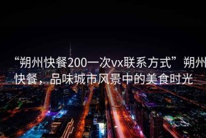 “朔州快餐200一次vx聯(lián)系方式”朔州快餐，品味城市風(fēng)景中的美食時(shí)光