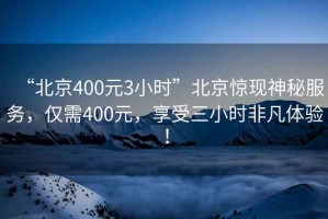 “北京400元3小時(shí)”北京驚現神秘服務(wù)，僅需400元，享受三小時(shí)非凡體驗！