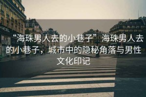 “海珠男人去的小巷子”海珠男人去的小巷子，城市中的隱秘角落與男性文化印記