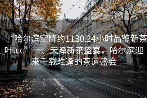 “哈爾濱空降約1130.24小時(shí)品鑒新茶葉.cc”一、天降新茶盛宴，哈爾濱迎來(lái)千載難逢的茶道盛會(huì )