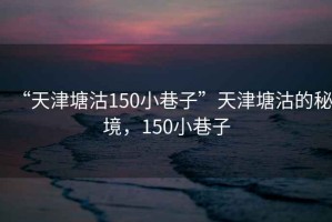 “天津塘沽150小巷子”天津塘沽的秘境，150小巷子