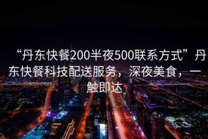 “丹東快餐200半夜500聯(lián)系方式”丹東快餐科技配送服務(wù)，深夜美食，一觸即達