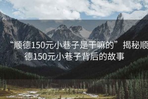 “順德150元小巷子是干嘛的”揭秘順德150元小巷子背后的故事