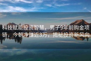 科技賦能投資智慧，男子9年前購金項鏈，今朝凈賺近3萬(wàn)，揭秘投資新風(fēng)向