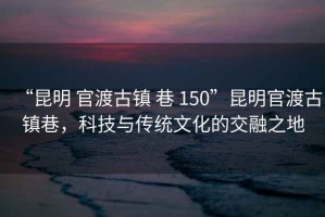 “昆明 官渡古鎮 巷 150”昆明官渡古鎮巷，科技與傳統文化的交融之地