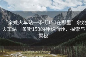 “余姚火車(chē)站一條街150在哪里”余姚火車(chē)站一條街150的神秘面紗，探索與揭秘
