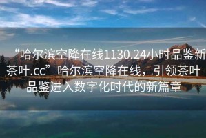 “哈爾濱空降在線(xiàn)1130.24小時(shí)品鑒新茶葉.cc”哈爾濱空降在線(xiàn)，引領(lǐng)茶葉品鑒進(jìn)入數字化時(shí)代的新篇章