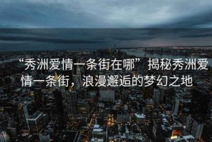 “秀洲愛(ài)情一條街在哪”揭秘秀洲愛(ài)情一條街，浪漫邂逅的夢(mèng)幻之地