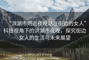 “洪湖市附近夜晚站在街邊的女人”科技視角下的洪湖市夜晚，探究街邊女人的生活與未來(lái)展望
