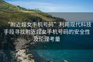 “附近婬女手機號碼”利用現代科技手段尋找附近婬女手機號碼的安全性及倫理考量