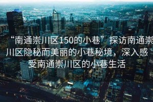 “南通崇川區150的小巷”探訪(fǎng)南通崇川區隱秘而美麗的小巷秘境，深入感受南通崇川區的小巷生活