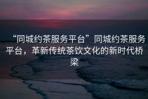 “同城約茶服務(wù)平臺”同城約茶服務(wù)平臺，革新傳統茶飲文化的新時(shí)代橋梁