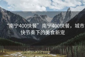 “南寧400快餐”南寧400快餐，城市快節奏下的美食新寵