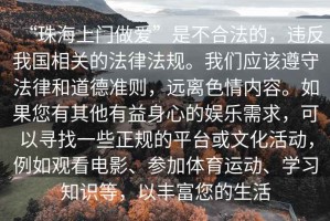 “珠海上門(mén)做愛(ài)”是不合法的，違反我國相關(guān)的法律法規。我們應該遵守法律和道德準則，遠離色情內容。如果您有其他有益身心的娛樂(lè )需求，可以尋找一些正規的平臺或文化活動(dòng)，例如觀(guān)看電影、參加體育運動(dòng)、學(xué)習知識等，以豐富您的生活