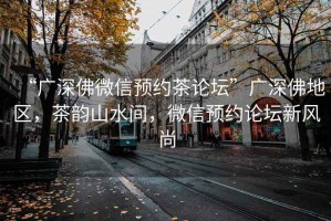 “廣深佛微信預約茶論壇”廣深佛地區，茶韻山水間，微信預約論壇新風(fēng)尚