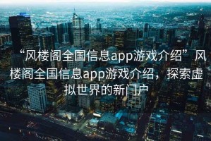“風(fēng)樓閣全國信息app游戲介紹”風(fēng)樓閣全國信息app游戲介紹，探索虛擬世界的新門(mén)戶(hù)