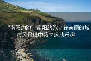 “南陽(yáng)約跑”南陽(yáng)約跑，在美麗的城市風(fēng)景線(xiàn)中暢享運動(dòng)樂(lè )趣