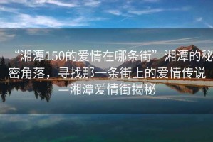 “湘潭150的愛(ài)情在哪條街”湘潭的秘密角落，尋找那一條街上的愛(ài)情傳說(shuō)—湘潭愛(ài)情街揭秘