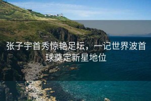 張子宇首秀驚艷足壇，一記世界波首球奠定新星地位
