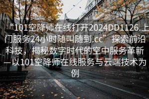 “101空降師在線(xiàn)打開(kāi)2024DD1126.上門(mén)服務(wù)24小時(shí)隨叫隨到.cc”探索前沿科技，揭秘數字時(shí)代的空中服務(wù)革新—以101空降師在線(xiàn)服務(wù)與云端技術(shù)為例
