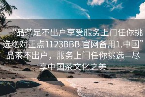 “品茶足不出戶(hù)享受服務(wù)上門(mén)任你挑選絕對正點(diǎn)1123BBB.官網(wǎng)備用1.中國”品茶不出戶(hù)，服務(wù)上門(mén)任你挑選—盡享中國茶文化之美