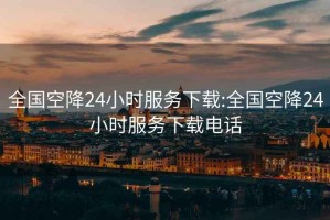 全國空降24小時(shí)服務(wù)下載:全國空降24小時(shí)服務(wù)下載電話(huà)