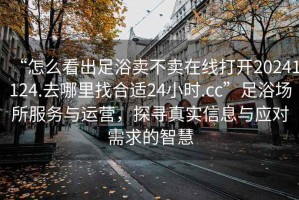“怎么看出足浴賣(mài)不賣(mài)在線(xiàn)打開(kāi)20241124.去哪里找合適24小時(shí).cc”足浴場(chǎng)所服務(wù)與運營(yíng)，探尋真實(shí)信息與應對需求的智慧