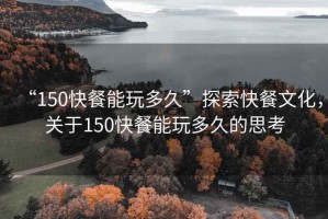 “150快餐能玩多久”探索快餐文化，關(guān)于150快餐能玩多久的思考