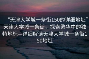 “天津大學(xué)城一條街150的詳細地址”天津大學(xué)城一條街，探索繁華中的獨特地標—詳細解讀天津大學(xué)城一條街150地址