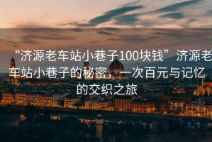 “濟源老車(chē)站小巷子100塊錢(qián)”濟源老車(chē)站小巷子的秘密，一次百元與記憶的交織之旅