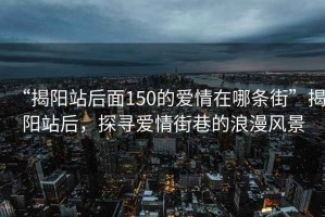 “揭陽(yáng)站后面150的愛(ài)情在哪條街”揭陽(yáng)站后，探尋愛(ài)情街巷的浪漫風(fēng)景