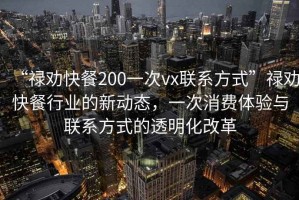“祿勸快餐200一次vx聯(lián)系方式”祿勸快餐行業(yè)的新動(dòng)態(tài)，一次消費體驗與聯(lián)系方式的透明化改革
