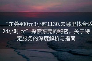 “東莞400元3小時(shí)1130.去哪里找合適24小時(shí).cc”探索東莞的秘密，關(guān)于特定服務(wù)的深度解析與指南