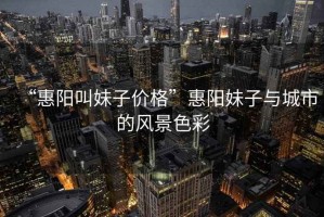 “惠陽(yáng)叫妹子價(jià)格”惠陽(yáng)妹子與城市的風(fēng)景色彩