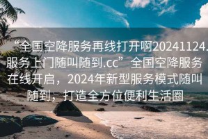 “全國空降服務(wù)再線(xiàn)打開(kāi)啊20241124.服務(wù)上門(mén)隨叫隨到.cc”全國空降服務(wù)在線(xiàn)開(kāi)啟，2024年新型服務(wù)模式隨叫隨到，打造全方位便利生活圈