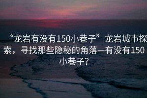 “龍巖有沒(méi)有150小巷子”龍巖城市探索，尋找那些隱秘的角落—有沒(méi)有150小巷子？