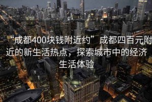 “成都400塊錢(qián)附近約”成都四百元附近的新生活熱點(diǎn)，探索城市中的經(jīng)濟生活體驗