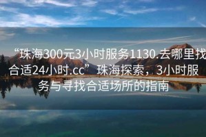 “珠海300元3小時(shí)服務(wù)1130.去哪里找合適24小時(shí).cc”珠海探索，3小時(shí)服務(wù)與尋找合適場(chǎng)所的指南