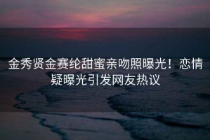金秀賢金賽綸甜蜜親吻照曝光！戀情疑曝光引發(fā)網(wǎng)友熱議