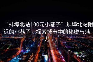 “蚌埠北站100元小巷子”蚌埠北站附近的小巷子，探索城市中的秘密與魅力