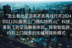 “怎么看出足浴賣(mài)不賣(mài)再線(xiàn)打開(kāi)2024DD1126.服務(wù)上門(mén)隨叫隨到.cc”科技革新下的足浴服務(wù)體驗，探索智能預約與上門(mén)服務(wù)的無(wú)縫對接新模式