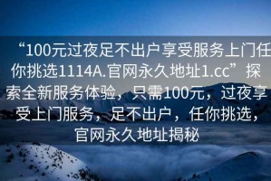“100元過(guò)夜足不出戶(hù)享受服務(wù)上門(mén)任你挑選1114A.官網(wǎng)永久地址1.cc”探索全新服務(wù)體驗，只需100元，過(guò)夜享受上門(mén)服務(wù)，足不出戶(hù)，任你挑選，官網(wǎng)永久地址揭秘