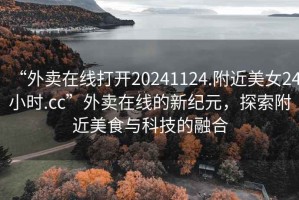 “外賣(mài)在線(xiàn)打開(kāi)20241124.附近美女24小時(shí).cc”外賣(mài)在線(xiàn)的新紀元，探索附近美食與科技的融合