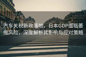 汽車(chē)關(guān)稅新政落地，日本GDP面臨萎縮風(fēng)險，深度解析其影響與應對策略